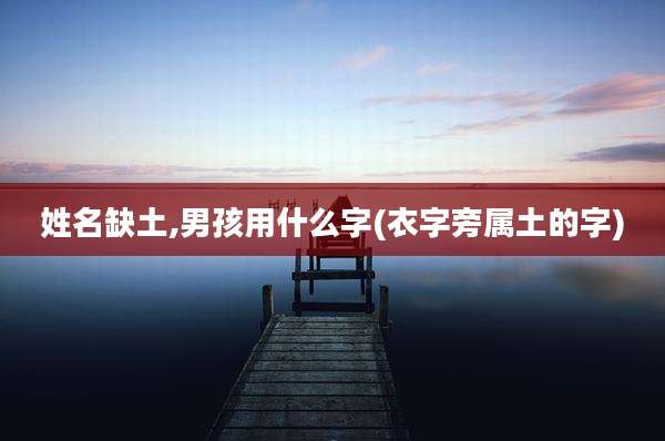 姓名缺土,男孩用什么字(衣字旁属土的字)