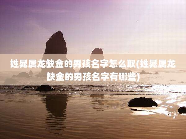 姓晁属龙缺金的男孩名字怎么取(姓晁属龙缺金的男孩名字有哪些)