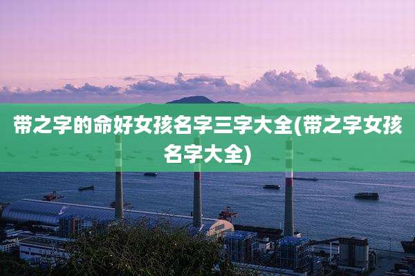 带之字的命好女孩名字三字大全(带之字女孩名字大全)