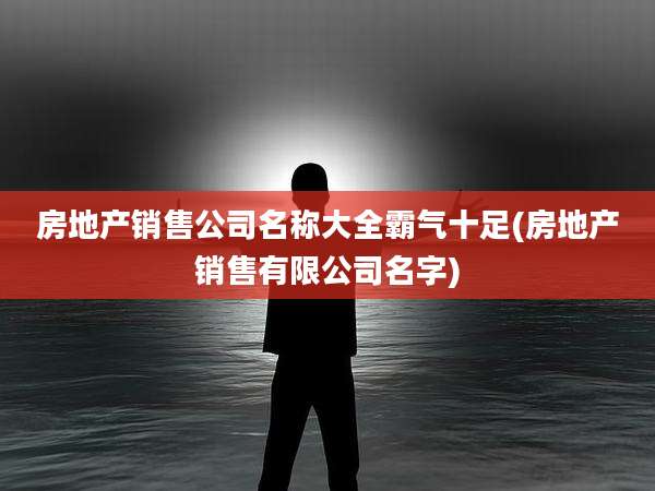 房地产销售公司名称大全霸气十足(房地产销售有限公司名字)