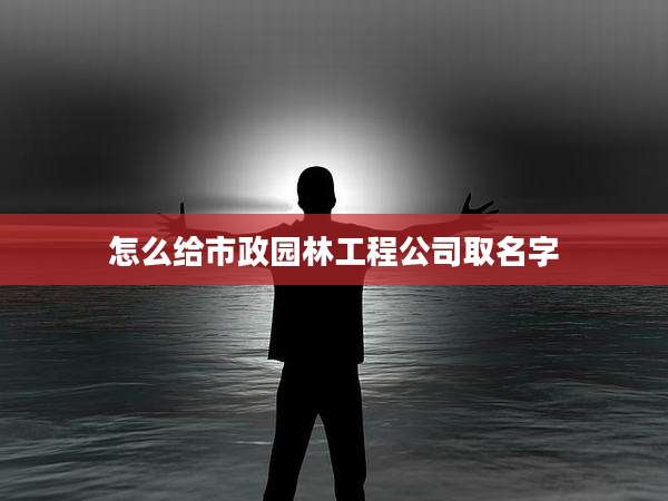 怎么给市政园林工程公司取名字