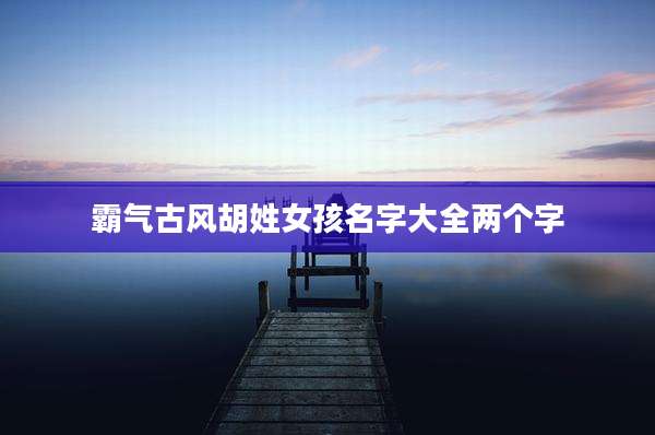霸气古风胡姓女孩名字大全两个字