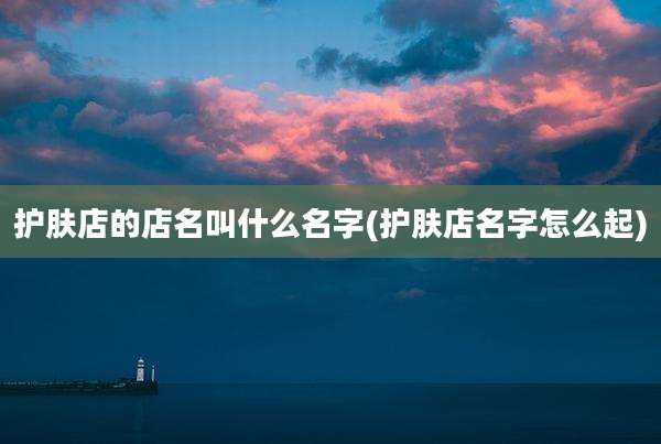 护肤店的店名叫什么名字(护肤店名字怎么起)