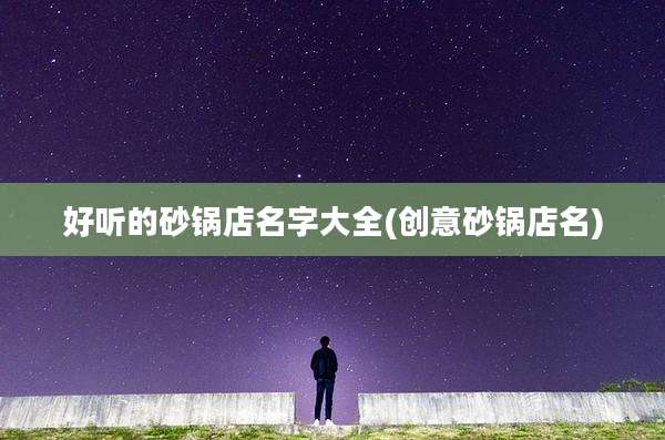 好听的砂锅店名字大全(创意砂锅店名)