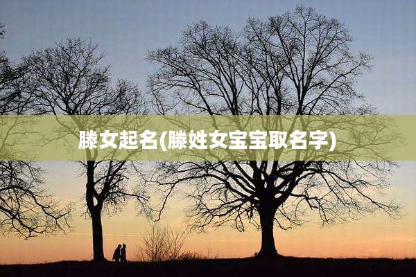 滕女起名(滕姓女宝宝取名字)