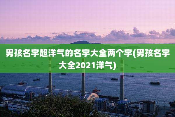 男孩名字超洋气的名字大全两个字(男孩名字大全2021洋气)