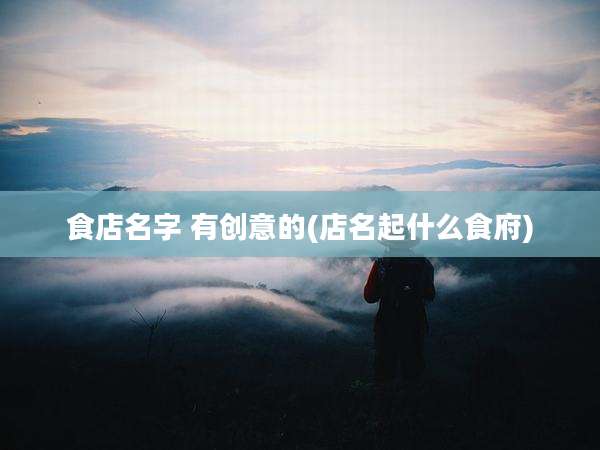 食店名字 有创意的(店名起什么食府)