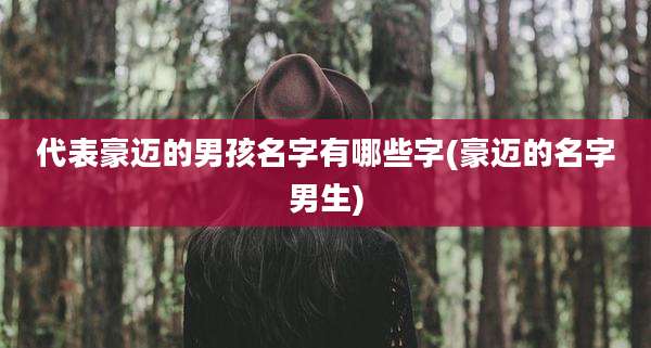 代表豪迈的男孩名字有哪些字(豪迈的名字男生)