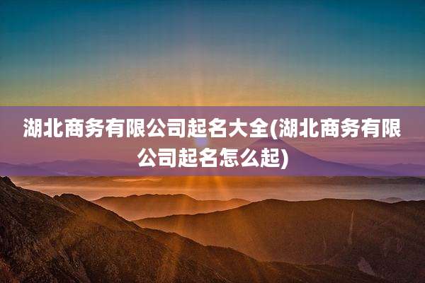 湖北商务有限公司起名大全(湖北商务有限公司起名怎么起)
