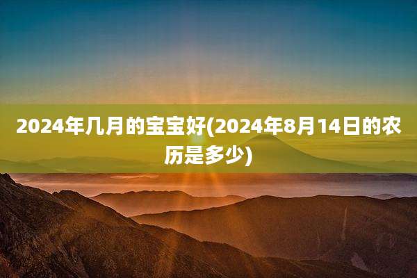 2024年几月的宝宝好(2024年8月14日的农历是多少)