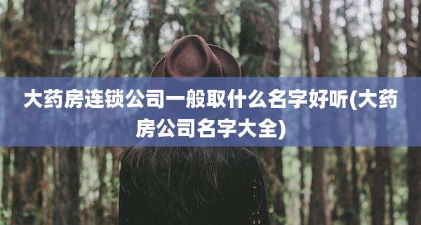 大药房连锁公司一般取什么名字好听(大药房公司名字大全)