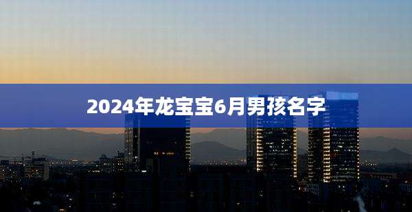 2024年龙宝宝6月男孩名字