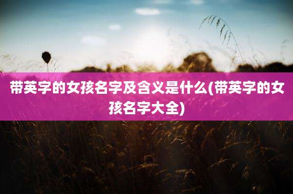 带英字的女孩名字及含义是什么(带英字的女孩名字大全)