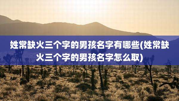 姓常缺火三个字的男孩名字有哪些(姓常缺火三个字的男孩名字怎么取)