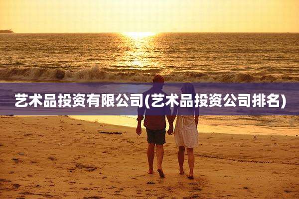 艺术品投资有限公司(艺术品投资公司排名)