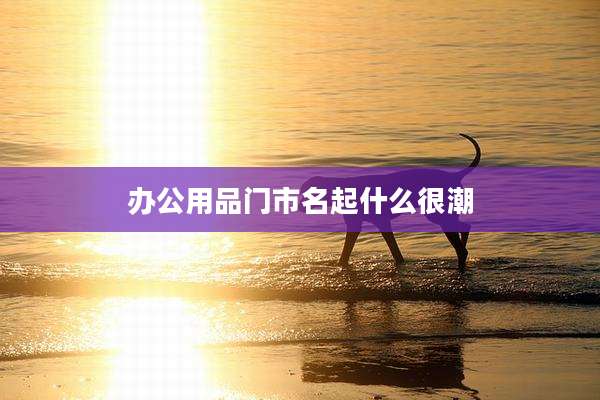办公用品门市名起什么很潮