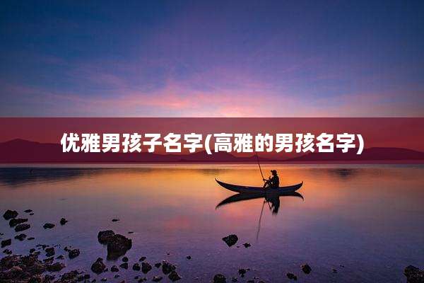 优雅男孩子名字(高雅的男孩名字)