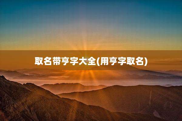 取名带亨字大全(用亨字取名)