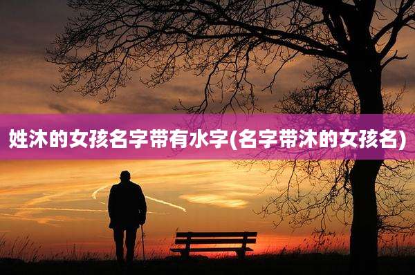 姓沐的女孩名字带有水字(名字带沐的女孩名)