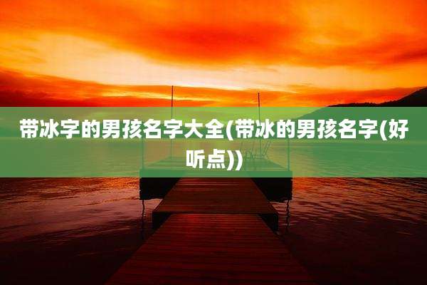 带冰字的男孩名字大全(带冰的男孩名字(好听点))