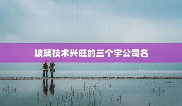 玻璃技术兴旺的三个字公司名