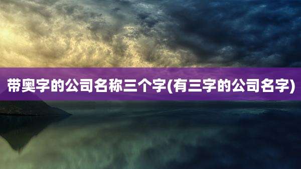 带奥字的公司名称三个字(有三字的公司名字)