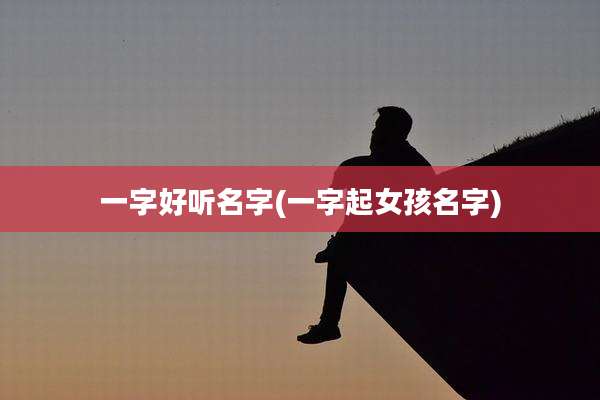 一字好听名字(一字起女孩名字)