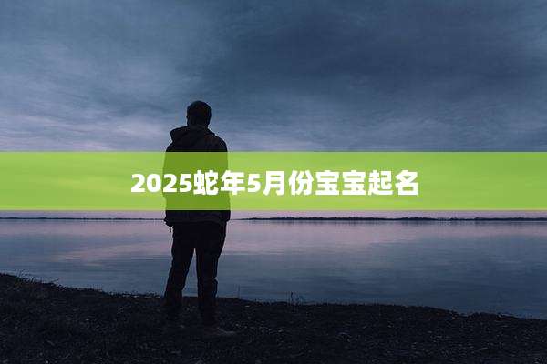 2025蛇年5月份宝宝起名