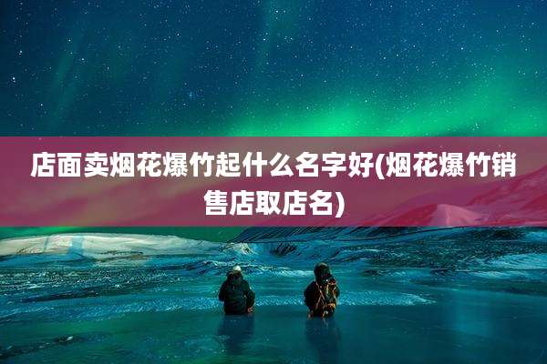 店面卖烟花爆竹起什么名字好(烟花爆竹销售店取店名)