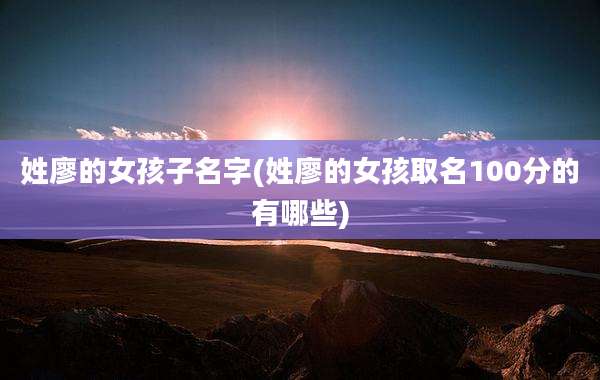 姓廖的女孩子名字(姓廖的女孩取名100分的有哪些)