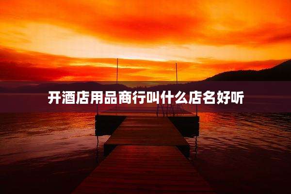 开酒店用品商行叫什么店名好听