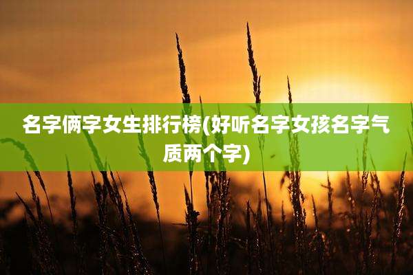 名字俩字女生排行榜(好听名字女孩名字气质两个字)