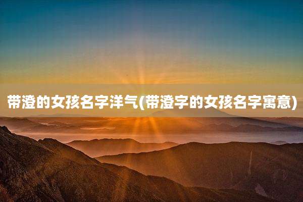 带澄的女孩名字洋气(带澄字的女孩名字寓意)