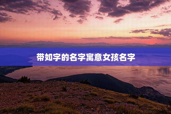 带如字的名字寓意女孩名字