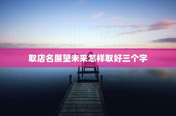 取店名展望未来怎样取好三个字