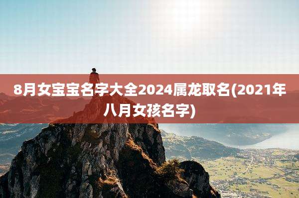 8月女宝宝名字大全2024属龙取名(2021年八月女孩名字)