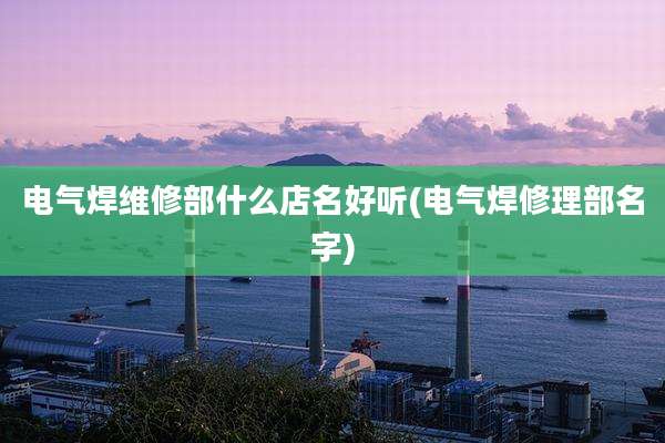 电气焊维修部什么店名好听(电气焊修理部名字)