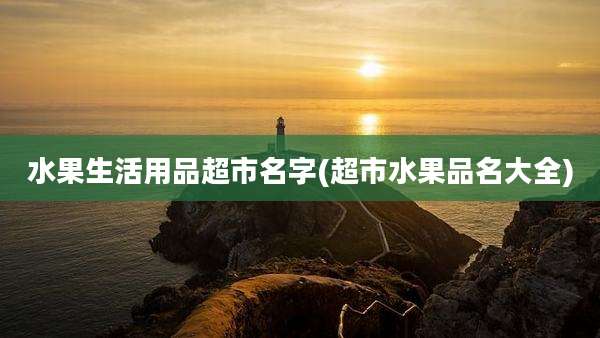 水果生活用品超市名字(超市水果品名大全)