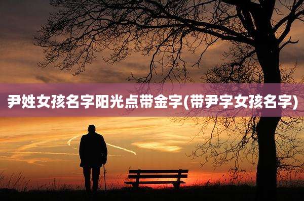 尹姓女孩名字阳光点带金字(带尹字女孩名字)