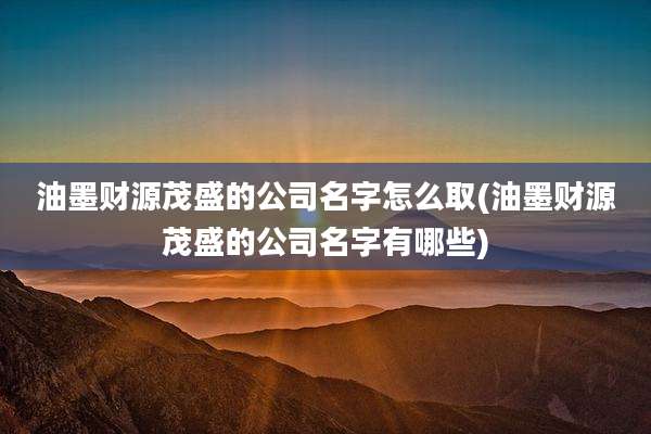 油墨财源茂盛的公司名字怎么取(油墨财源茂盛的公司名字有哪些)
