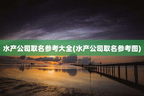 水产公司取名参考大全(水产公司取名参考图)