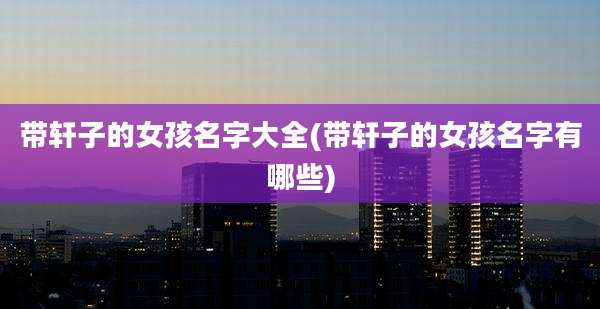 带轩子的女孩名字大全(带轩子的女孩名字有哪些)