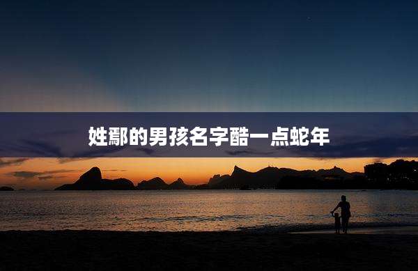 姓鄢的男孩名字酷一点蛇年