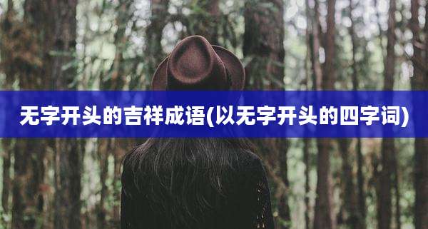 无字开头的吉祥成语(以无字开头的四字词)
