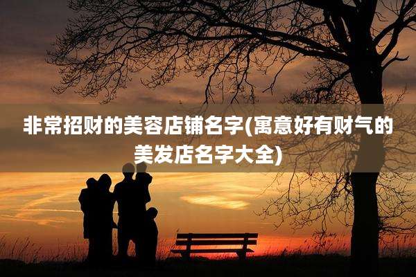 非常招财的美容店铺名字(寓意好有财气的美发店名字大全)