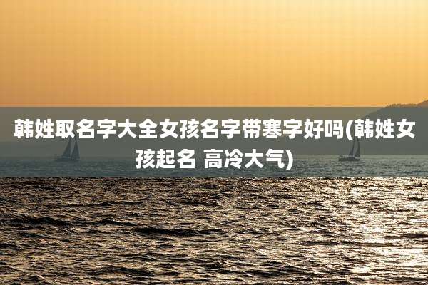 韩姓取名字大全女孩名字带寒字好吗(韩姓女孩起名 高冷大气)