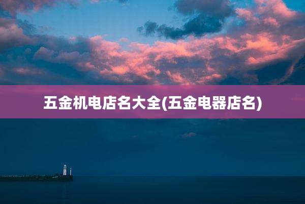 五金机电店名大全(五金电器店名)