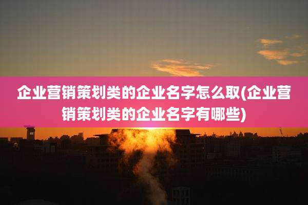 企业营销策划类的企业名字怎么取(企业营销策划类的企业名字有哪些)