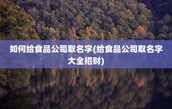 如何给食品公司取名字(给食品公司取名字大全招财)