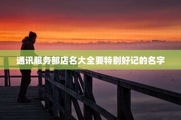通讯服务部店名大全要特别好记的名字